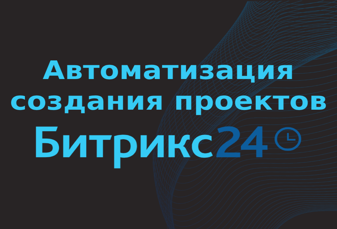 Автоматизация создания проектов в Битрикс24
